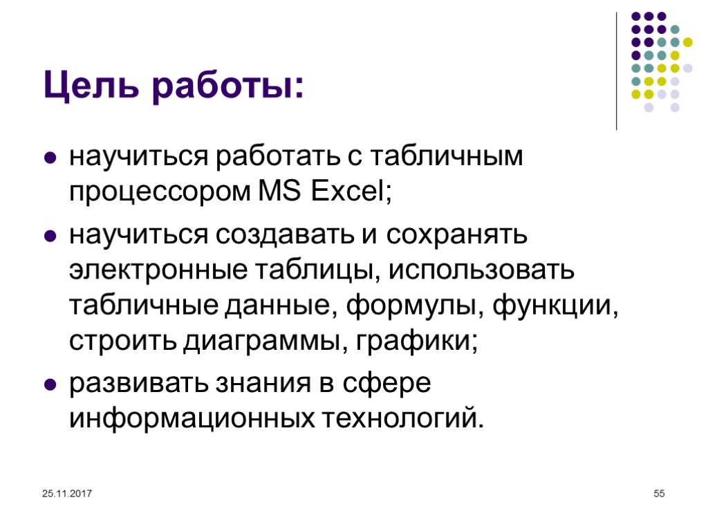 25.11.2017 55 Цель работы: научиться работать с табличным процессором MS Excel; научиться создавать и